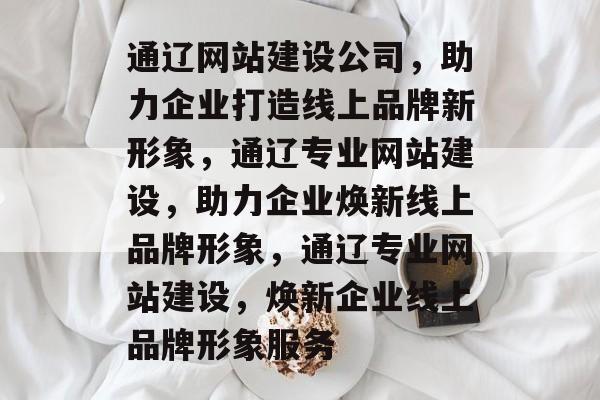 通辽网站建设公司，助力企业打造线上品牌新形象，通辽专业网站建设，助力企业焕新线上品牌形象，通辽专业网站建设，焕新企业线上品牌形象服务