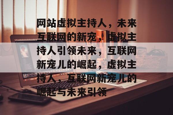 网站虚拟主持人，未来互联网的新宠，虚拟主持人引领未来，互联网新宠儿的崛起，虚拟主持人，互联网新宠儿的崛起与未来引领