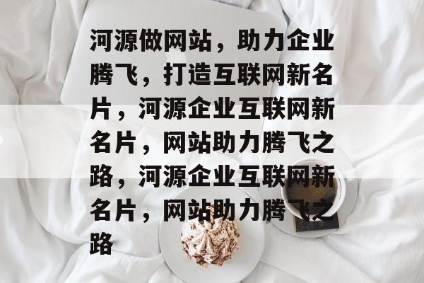 河源做网站，助力企业腾飞，打造互联网新名片，河源企业互联网新名片，网站助力腾飞之路，河源企业互联网新名片，网站助力腾飞之路
