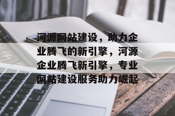 河源网站建设，助力企业腾飞的新引擎，河源企业腾飞新引擎，专业网站建设服务助力崛起