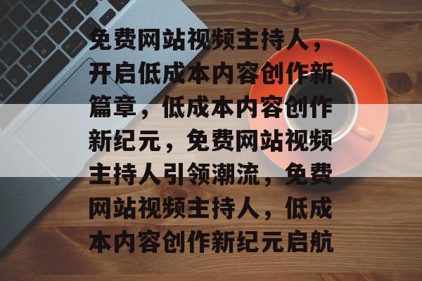 免费网站视频主持人，开启低成本内容创作新篇章，低成本内容创作新纪元，免费网站视频主持人引领潮流，免费网站视频主持人，低成本内容创作新纪元启航