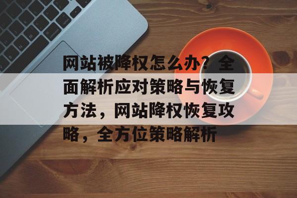 网站被降权怎么办？全面解析应对策略与恢复方法，网站降权恢复攻略，全方位策略解析