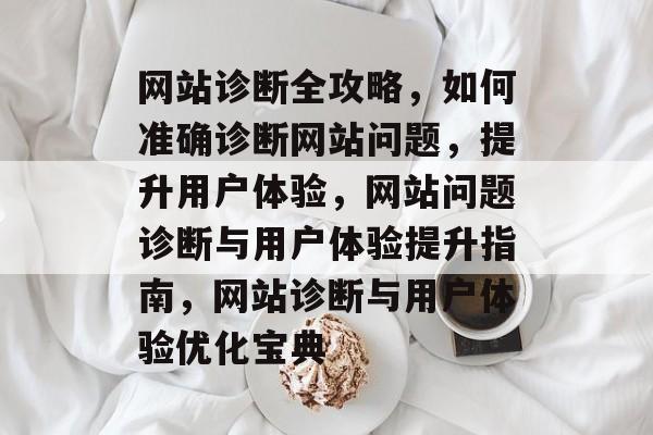 网站诊断全攻略，如何准确诊断网站问题，提升用户体验，网站问题诊断与用户体验提升指南，网站诊断与用户体验优化宝典