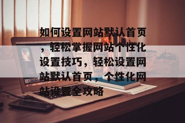 如何设置网站默认首页，轻松掌握网站个性化设置技巧，轻松设置网站默认首页，个性化网站设置全攻略