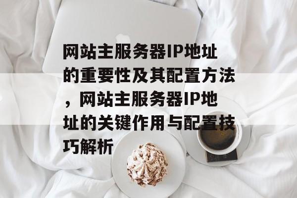 网站主服务器IP地址的重要性及其配置方法,网站主服务器IP地址的关键作用与配置技巧解析 网站主服务器IP地址的重要性及其配置方法,网站主服务器IP地址的关键作用与配置技巧解析