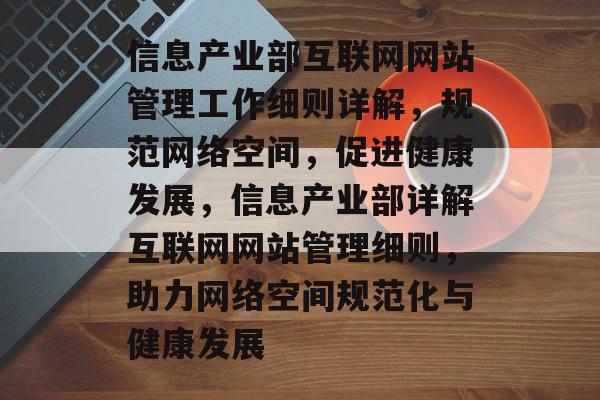 信息产业部互联网网站管理工作细则详解，规范网络空间，促进健康发展，信息产业部详解互联网网站管理细则，助力网络空间规范化与健康发展