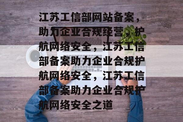 江苏工信部网站备案，助力企业合规经营，护航网络安全，江苏工信部备案助力企业合规护航网络安全，江苏工信部备案助力企业合规护航网络安全之道