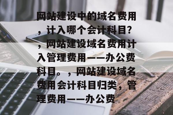 网站建设中的域名费用，计入哪个会计科目？，网站建设域名费用计入管理费用——办公费科目。，网站建设域名费用会计科目归类，管理费用——办公费
