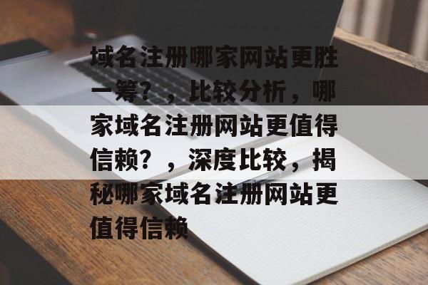 域名注册哪家网站更胜一筹？，比较分析，哪家域名注册网站更值得信赖？，深度比较，揭秘哪家域名注册网站更值得信赖
