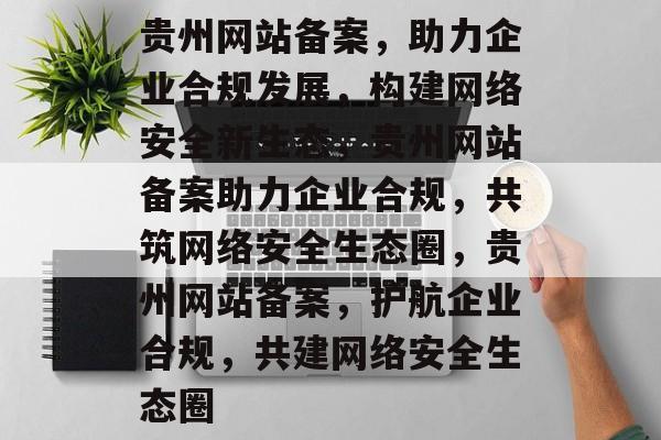 贵州网站备案，助力企业合规发展，构建网络安全新生态，贵州网站备案助力企业合规，共筑网络安全生态圈，贵州网站备案，护航企业合规，共建网络安全生态圈