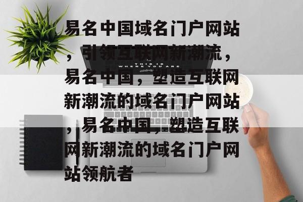 易名中国域名门户网站，引领互联网新潮流，易名中国，塑造互联网新潮流的域名门户网站，易名中国，塑造互联网新潮流的域名门户网站领航者