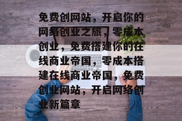 免费创网站，开启你的网络创业之旅，零成本创业，免费搭建你的在线商业帝国，零成本搭建在线商业帝国，免费创业网站，开启网络创业新篇章