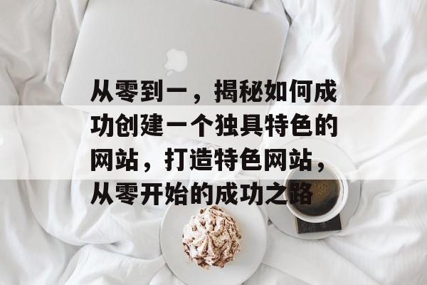 从零到一，揭秘如何成功创建一个独具特色的网站，打造特色网站，从零开始的成功之路