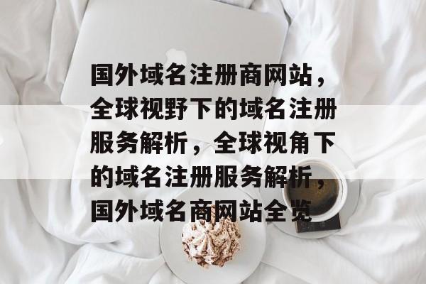 国外域名注册商网站,全球视野下的域名注册服务解析,全球视角下的域名注册服务解析,国外域名商网站全览 国外域名注册商网站,全球视野下的域名注册服务解析,全球视角下的域名注册服务解析,国外域名商网站全览