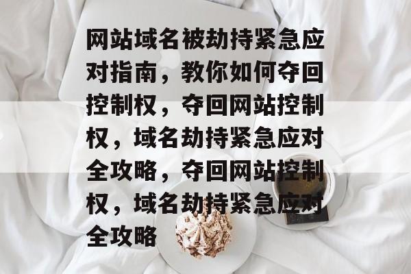 网站域名被劫持紧急应对指南，教你如何夺回控制权，夺回网站控制权，域名劫持紧急应对全攻略，夺回网站控制权，域名劫持紧急应对全攻略