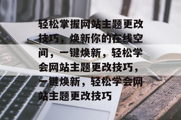轻松掌握网站主题更改技巧，焕新你的在线空间，一键焕新，轻松学会网站主题更改技巧，一键焕新，轻松学会网站主题更改技巧
