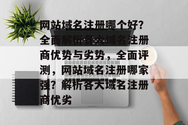 网站域名注册哪个好？全面解析各大域名注册商优势与劣势，全面评测，网站域名注册哪家强？解析各大域名注册商优劣