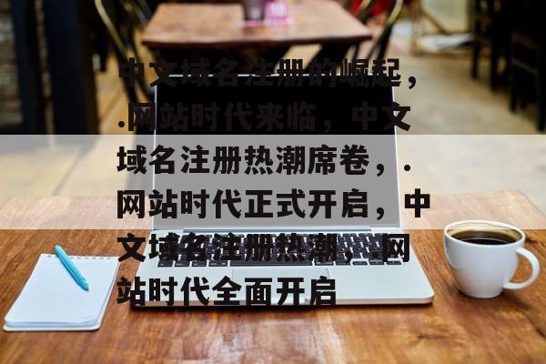 中文域名注册的崛起，.网站时代来临，中文域名注册热潮席卷，.网站时代正式开启，中文域名注册热潮，.网站时代全面开启