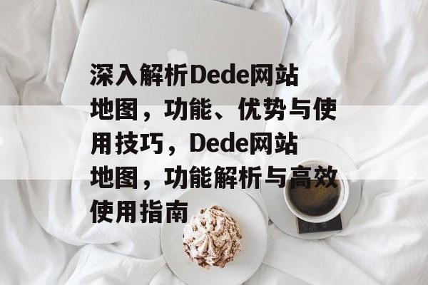 深入解析Dede网站地图，功能、优势与使用技巧，Dede网站地图，功能解析与高效使用指南
