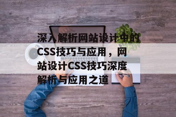 深入解析网站设计中的CSS技巧与应用，网站设计CSS技巧深度解析与应用之道