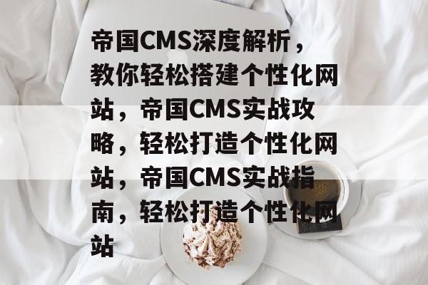 帝国CMS深度解析，教你轻松搭建个性化网站，帝国CMS实战攻略，轻松打造个性化网站，帝国CMS实战指南，轻松打造个性化网站
