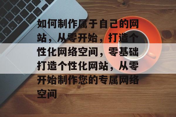 如何制作属于自己的网站，从零开始，打造个性化网络空间，零基础打造个性化网站，从零开始制作您的专属网络空间