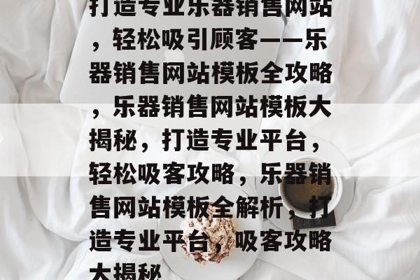 打造专业乐器销售网站，轻松吸引顾客——乐器销售网站模板全攻略，乐器销售网站模板大揭秘，打造专业平台，轻松吸客攻略，乐器销售网站模板全解析，打造专业平台，吸客攻略大揭秘