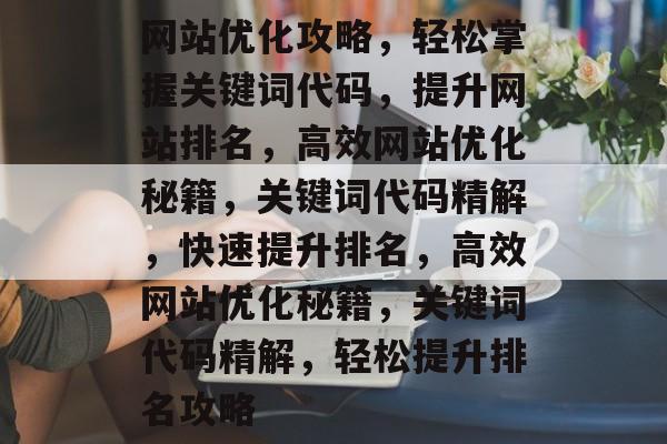 网站优化攻略，轻松掌握关键词代码，提升网站排名，高效网站优化秘籍，关键词代码精解，快速提升排名，高效网站优化秘籍，关键词代码精解，轻松提升排名攻略