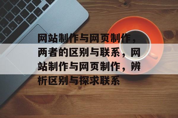 网站制作与网页制作，两者的区别与联系，网站制作与网页制作，辨析区别与探求联系