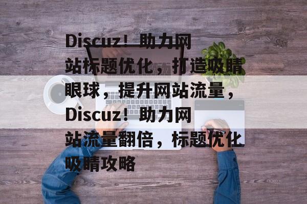 Discuz！助力网站标题优化，打造吸睛眼球，提升网站流量，Discuz！助力网站流量翻倍，标题优化吸睛攻略