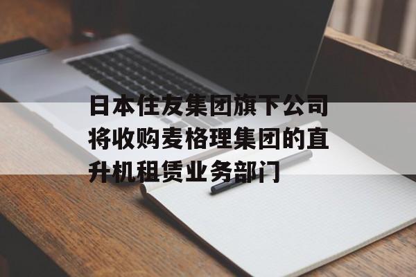 日本住友集团旗下公司将收购麦格理集团的直升机租赁业务部门