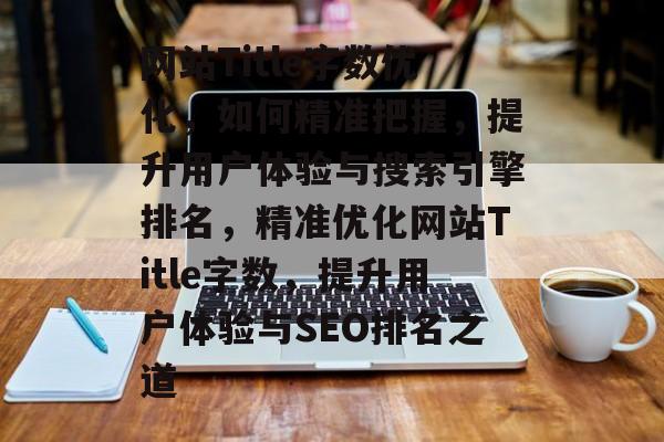 网站Title字数优化,如何精准把握,提升用户体验与搜索引擎排名,精准优化网站Title字数,提升用户体验与SEO排名之道 网站Title字数优化,如何精准把握,提升用户体验与搜索引擎排名,精准优化网站Title字数,提升用户体验与SEO排名之道