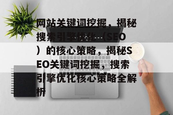 网站关键词挖掘，揭秘搜索引擎优化（SEO）的核心策略，揭秘SEO关键词挖掘，搜索引擎优化核心策略全解析