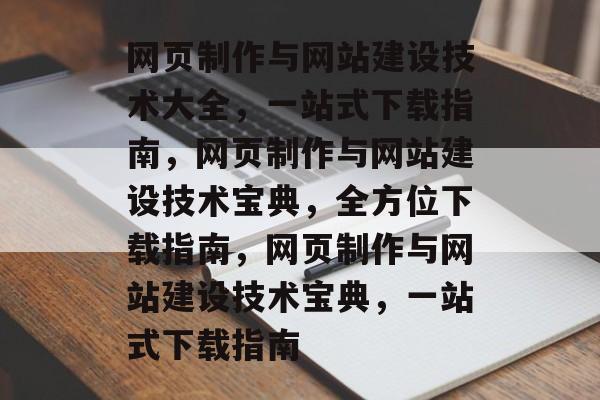 网页制作与网站建设技术大全，一站式下载指南，网页制作与网站建设技术宝典，全方位下载指南，网页制作与网站建设技术宝典，一站式下载指南