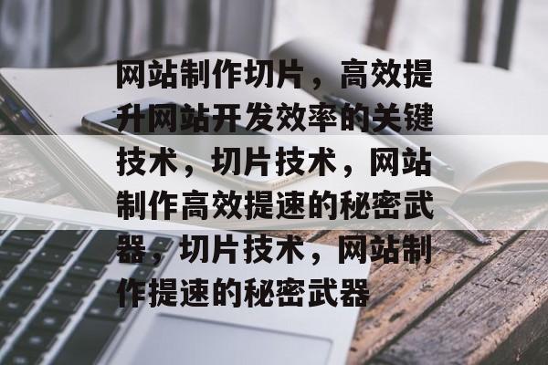 网站制作切片，高效提升网站开发效率的关键技术，切片技术，网站制作高效提速的秘密武器，切片技术，网站制作提速的秘密武器