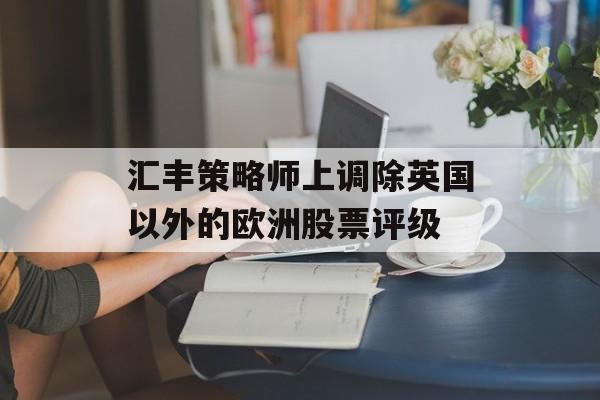 汇丰策略师上调除英国以外的欧洲股票评级
