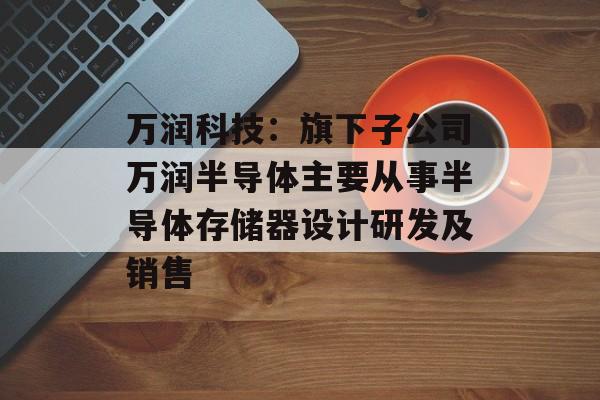 万润科技：旗下子公司万润半导体主要从事半导体存储器设计研发及销售