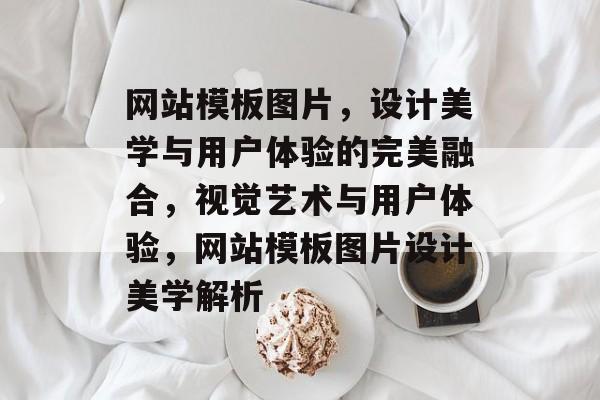 网站模板图片，设计美学与用户体验的完美融合，视觉艺术与用户体验，网站模板图片设计美学解析