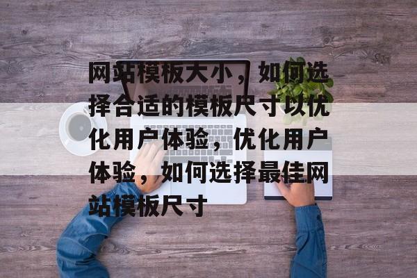 网站模板大小，如何选择合适的模板尺寸以优化用户体验，优化用户体验，如何选择最佳网站模板尺寸
