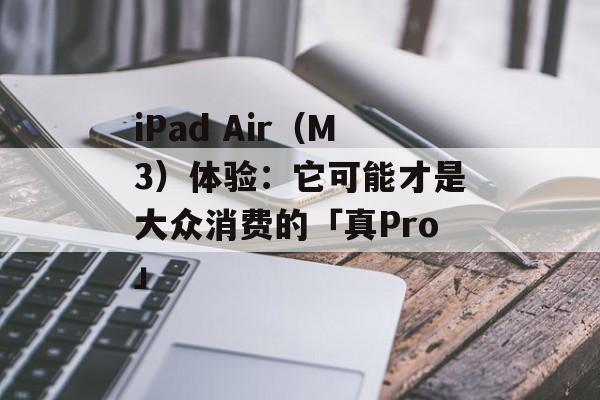 iPad Air（M3）体验：它可能才是大众消费的「真Pro」