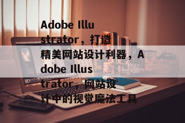 Adobe Illustrator，打造精美网站设计利器，Adobe Illustrator，网站设计中的视觉魔法工具