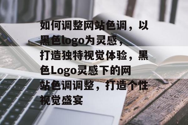 如何调整网站色调，以黑色logo为灵感，打造独特视觉体验，黑色Logo灵感下的网站色调调整，打造个性视觉盛宴