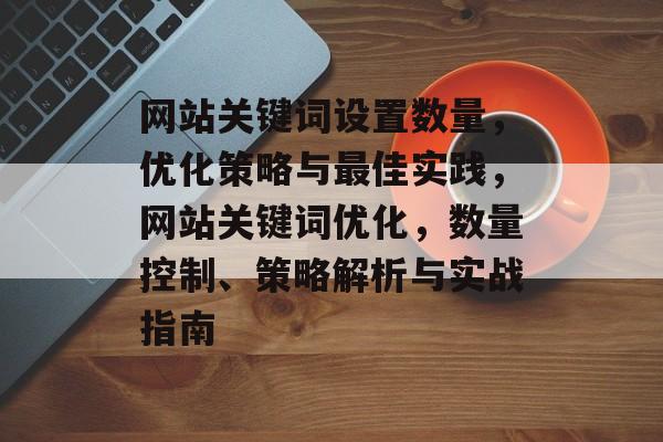 网站关键词设置数量，优化策略与最佳实践，网站关键词优化，数量控制、策略解析与实战指南
