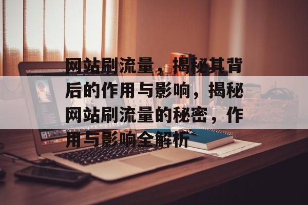 网站刷流量，揭秘其背后的作用与影响，揭秘网站刷流量的秘密，作用与影响全解析