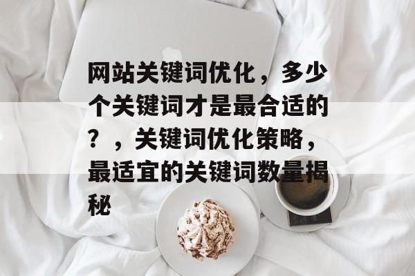 网站关键词优化，多少个关键词才是最合适的？，关键词优化策略，最适宜的关键词数量揭秘