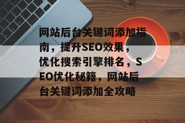 网站后台关键词添加指南，提升SEO效果，优化搜索引擎排名，SEO优化秘籍，网站后台关键词添加全攻略