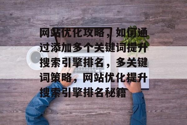 网站优化攻略，如何通过添加多个关键词提升搜索引擎排名，多关键词策略，网站优化提升搜索引擎排名秘籍