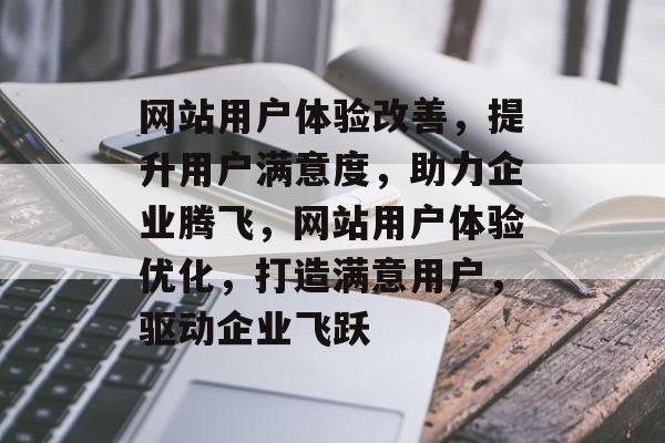 网站用户体验改善，提升用户满意度，助力企业腾飞，网站用户体验优化，打造满意用户，驱动企业飞跃