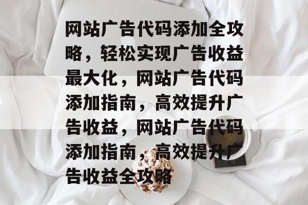 网站广告代码添加全攻略，轻松实现广告收益最大化，网站广告代码添加指南，高效提升广告收益，网站广告代码添加指南，高效提升广告收益全攻略