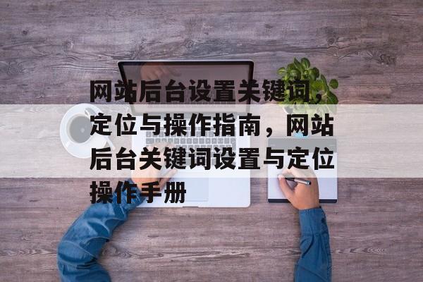 网站后台设置关键词，定位与操作指南，网站后台关键词设置与定位操作手册